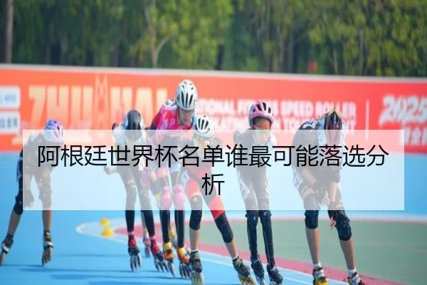 阿根廷世界杯名单谁最可能落选分析