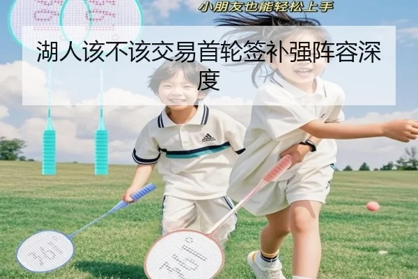 湖人该不该交易首轮签补强阵容深度