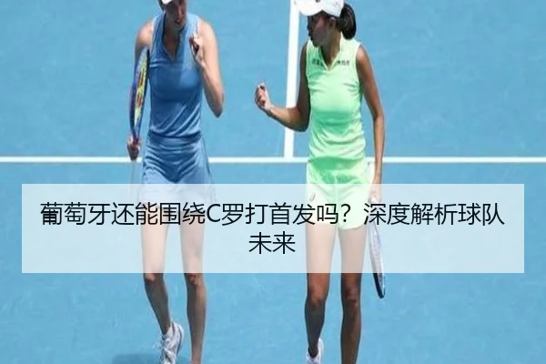 葡萄牙还能围绕C罗打首发吗？深度解析球队未来