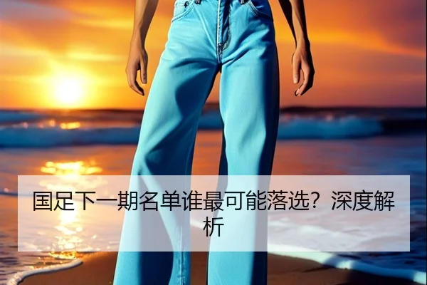 国足下一期名单谁最可能落选？深度解析